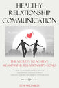 Healthy Relationship Communication: The Secrets To Achieve Meaningful Relationships Goals. How to Avoid Couple Conflicts And Improve Love And Intimacy - Paperback