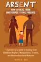 Absent: How to Heal from Emotionally Toxic Parents - A Grown-Up's Guide to Healing from Childhood Neglect, Manipulation, Trauma, and Abusive Emotional - Paperback
