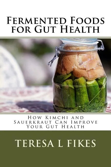 Fermented Foods for Gut Health: How Kimchi and Sauerkraut Can Improve Your Gut Health - Paperback