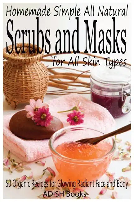 Scrubs and Masks: Make Healthy, Quick and Easy Recipes for Face and Body Exfoliating Scrubs with Nourishing Facial Masks for Different Skin Types - Paperback
