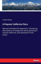 A Popular California Flora: Manual of botany for beginners. Containing descriptions of exogenous plants growing in central California, and westward to - Paperback