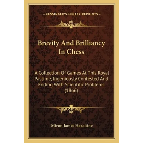 Brevity And Brilliancy In Chess: A Collection Of Games At This Royal Pastime, Ingeniously Contested And Ending With Scientific Problems (1866) - Paperback