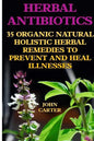 Herbal Antibiotics: 35 Organic Natural Holistic Herbal Remedies to Prevent And Heal Illnesses - Paperback