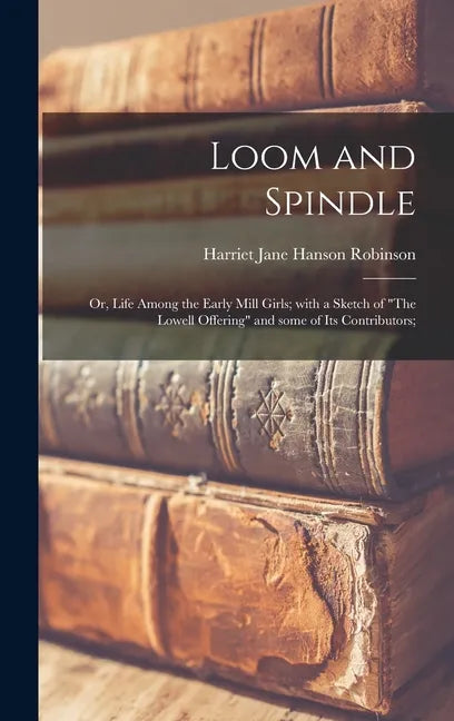 Loom and Spindle; or, Life Among the Early Mill Girls; With a Sketch of "The Lowell Offering" and Some of Its Contributors; - Hardcover