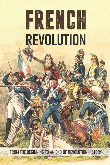 French Revolution: From The Beginning To An End Of Revolution History: French Revolution Leaders - Paperback