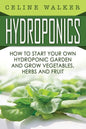Hydroponics: How To Start Your Own Hydroponic Garden and Grow Vegetables, Herbs and Fruit - Paperback