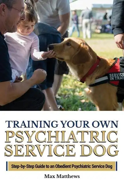 Training Your Own Psychiatric Service Dog: Step By Step Guide To Training Your Own Psychiatric Service Dog - Paperback