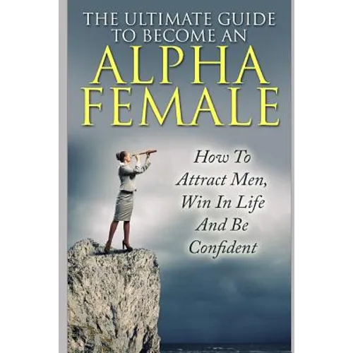 The Ultimate Guide to Become an Alpha Female: How to Attract Men, Win in Life and Be Confident - Paperback