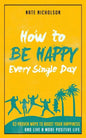 How to Be Happy Every Single Day: 63 Proven Ways to Boost Your Happiness and Live a More Positive Life - Paperback