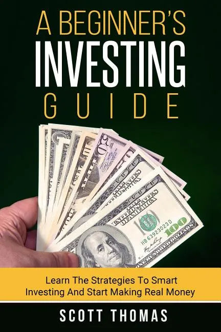 A Beginner's Investing Guide: Learn The Strategies To Smart Investing And Start Making Real Money - Paperback