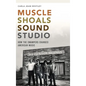 Muscle Shoals Sound Studio: How the Swampers Changed American Music - Hardcover