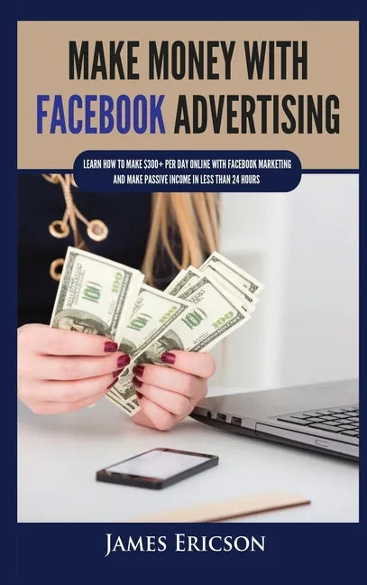 Make Money with Facebook Advertising: Learn How to Make $300+ Per Day Online With Facebook Marketing and Make Passive Income in Less Than 24 Hours - Hardcover