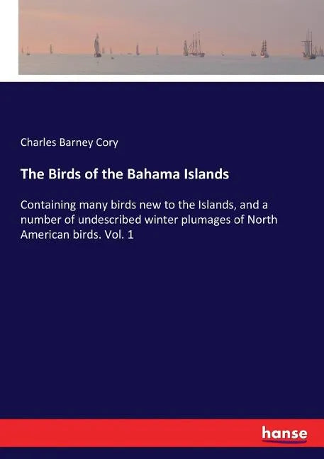 The Birds of the Bahama Islands: Containing many birds new to the Islands, and a number of undescribed winter plumages of North American birds. Vol. 1 - Paperback