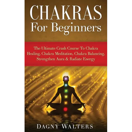 Chakras For Beginners: The Ultimate Crash Course To Chakra Healing, Chakra Meditation, Chakra Balancing, Strengthen Aura & Radiate Energy - Paperback
