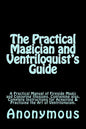 The Practical Magician and Ventriloquist's Guide: A Practical Manual of Fireside Magic and Conjuring Illusions, Containing also, Complete Instructions - Paperback