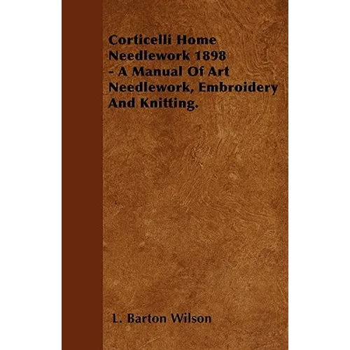 Corticelli Home Needlework 1898 - A Manual Of Art Needlework, Embroidery And Knitting. - Paperback