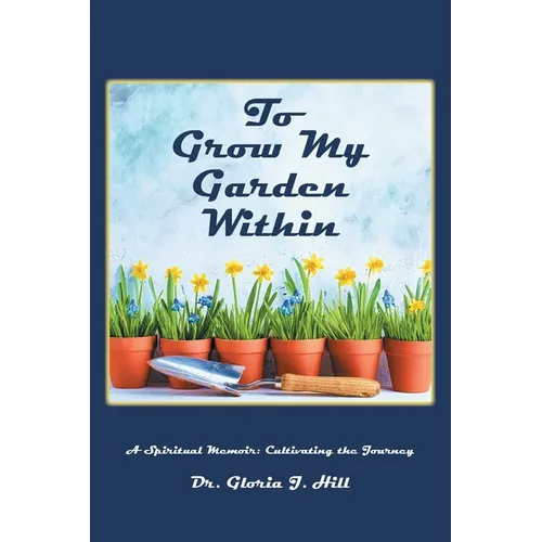 To Grow My Garden Within: A Spiritual Memoir: Cultivating the Journey - Paperback