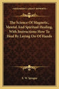 The Science of Magnetic, Mental and Spiritual Healing, with Instructions How to Heal by Laying on of Hands - Paperback