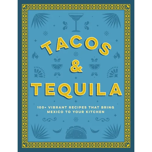 Tacos and Tequila: 100+ Vibrant Recipes That Bring Mexico to Your Kitchen - Hardcover