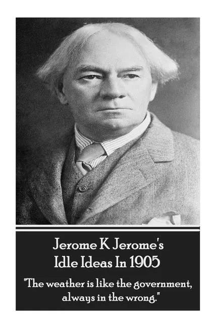 Jerome K. Jerome - Idle Ideas In 1905: "The weather is like the government, always in the wrong." - Paperback