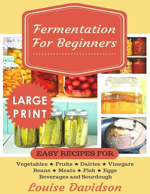 Fermentation for Beginners ***Large Print Edition***: Easy Recipes for Vegetables, Fruits, Dairies, Vinegars, Beans, Meats, fish, Eggs, Beverages and - Paperback