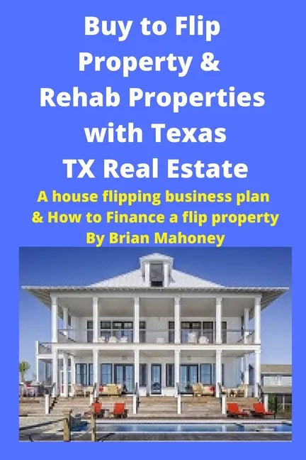 Buy to Flip Property & Rehab Properties with Texas TX Real Estate: A house flipping business plan & How to Finance a flip property - Paperback