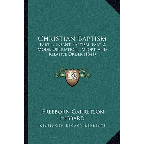 Christian Baptism: Part 1, Infant Baptism; Part 2, Mode, Obligation, Import, And Relative Order (1841) - Paperback