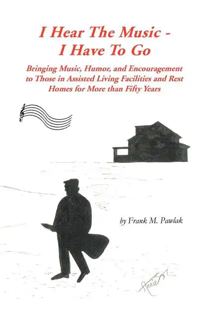 I Hear the Music-I Have to Go: Bringing Music, Humor, and Encouragement to Those in Assisted Living Facilities and Rest Homes for More Than Fifty Yea - Paperback
