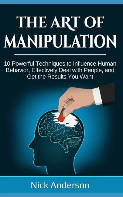 The Art of Manipulation: 10 Powerful Techniques to Influence Human Behavior, Effectively Deal with People, and Get the Results You Want - Paperback