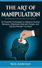 The Art of Manipulation: 10 Powerful Techniques to Influence Human Behavior, Effectively Deal with People, and Get the Results You Want - Paperback