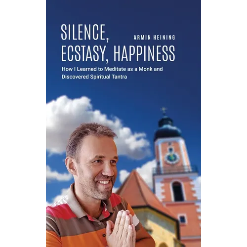 Silence, Ecstasy, Happiness: How I Learned to Meditate as a Monk and Discovered Spiritual Tantra - Hardcover