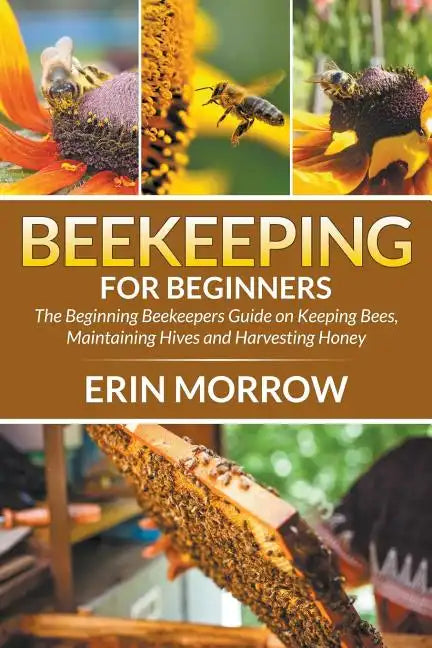 Beekeeping For Beginners: The Beginning Beekeepers Guide on Keeping Bees, Maintaining Hives and Harvesting Honey - Paperback