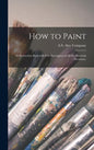 How to Paint: an Instruction Book With Full Description of All the Materials Necessary. - Hardcover