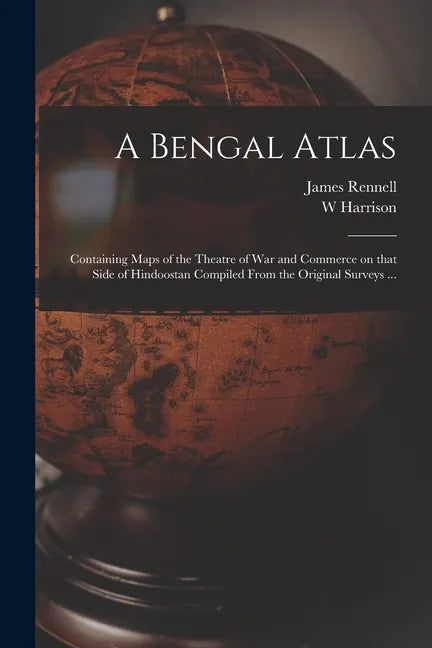 A Bengal Atlas: Containing Maps of the Theatre of War and Commerce on That Side of Hindoostan Compiled From the Original Surveys ... - Paperback