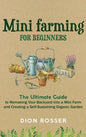 Mini Farming for Beginners: The Ultimate Guide to Remaking Your Backyard into a Mini Farm and Creating a Self-Sustaining Organic Garden - Hardcover