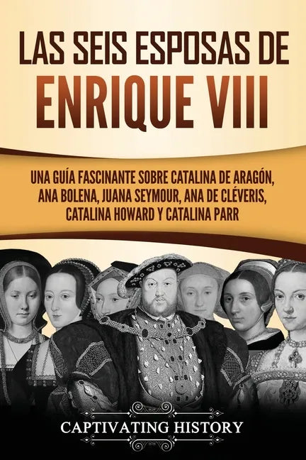 Las seis esposas de Enrique VIII: Una guía fascinante sobre Catalina de Aragón, Ana Bolena, Juana Seymour, Ana de Cléveris, Catalina Howard y Catalina - Paperback