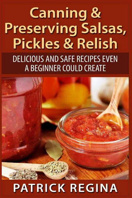 Canning & Preserving Salsas, Pickles & Relish: Delicious and Safe Recipes Even a Beginner Could Create - Paperback