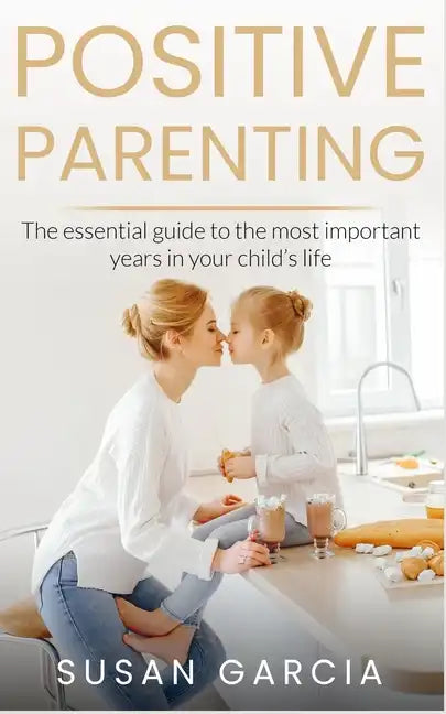 Positive Parenting: The Essential Guide To The Most Important Years of Your Child's Life - Paperback