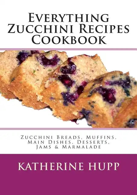 Everything Zucchini Recipes Cookbook: Zucchini Breads, Muffins, Main Dishes, Desserts, Jams & Marmalade - Paperback