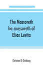 The Massoreth ha-massoreth of Elias Levita: being an exposition of the Massoretic notes on the Hebrew Bible: or the ancient critical apparatus of the - Paperback