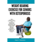 Weight bearing exercise for seniors with osteoporosis: The Essential Guide to Safe and Effective Strength Training for Osteoporosis Using Low-Impact W - Paperback