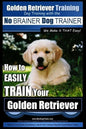 Golden Retriever Training Dog Training with the No BRAINER Dog TRAINER We Make it THAT Easy!: How to EASILY Train Your Golden Retriever - Paperback