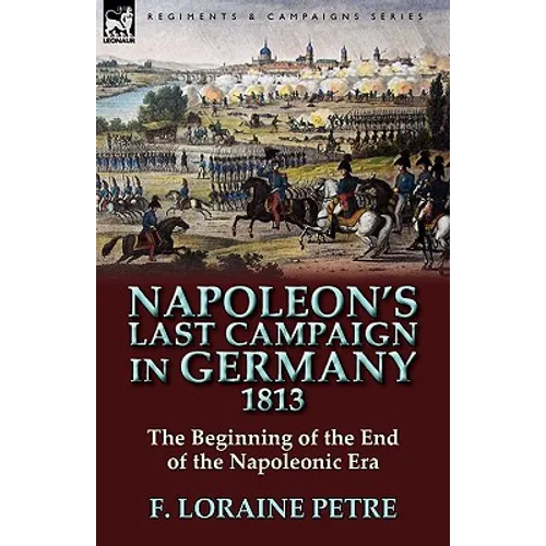 Napoleon's Last Campaign in Germany, 1813-The Beginning of the End of the Napoleonic Era - Paperback