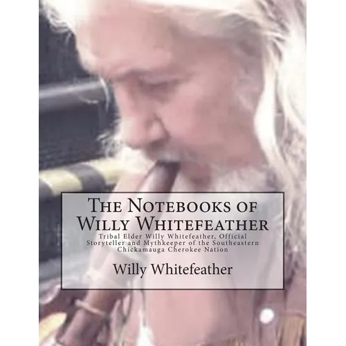 The Notebooks of Willy Whitefeather: Tribal Elder Willy Whitefeather, Official Storyteller and Mythkeeper of the Southeastern Chickamauga Cherokee Nat - Paperback