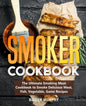 Smoker Cookbook: The Ultimate Smoking Meat Cookbook to Smoke Delicious Meat, Fish, Vegetable, Game Recipes - Paperback