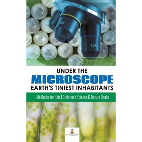 Under the Microscope: Earth's Tiniest Inhabitants: Life Books for Kids Children's Science & Nature Books - Hardcover