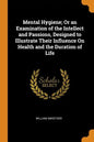 Mental Hygiene; Or an Examination of the Intellect and Passions, Designed to Illustrate Their Influence on Health and the Duration of Life - Paperback
