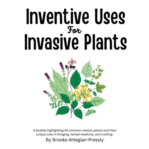 Inventive Uses for Invasive Plants: A booklet highlighting 30 common noxious plants and their unique uses in foraging, herbal medicine, and crafting. - Paperback