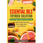 Essential Oils and Thyroid: The Essential Oils Thyroid Solution: Chronic Fatigue? Weight Gain? Brain Fog? Get Relief with Essential Oils to Help H - Paperback