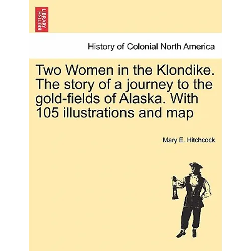Two Women in the Klondike. The story of a journey to the gold-fields of Alaska. With 105 illustrations and map - Paperback